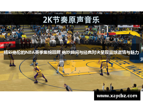精彩绝伦的NBA赛季集锦回顾 绝妙瞬间与经典对决呈现篮球激情与魅力