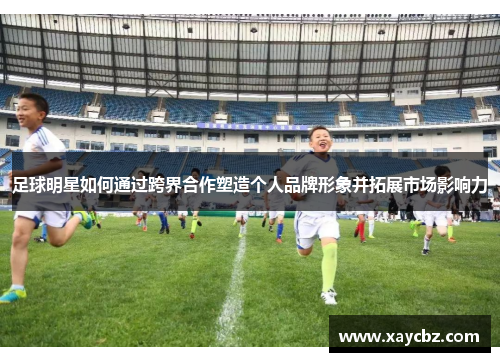 足球明星如何通过跨界合作塑造个人品牌形象并拓展市场影响力